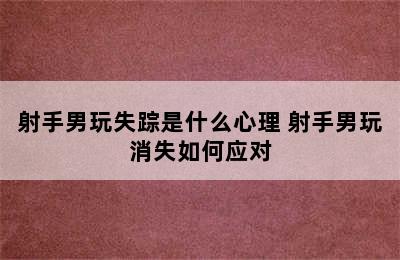 射手男玩失踪是什么心理 射手男玩消失如何应对